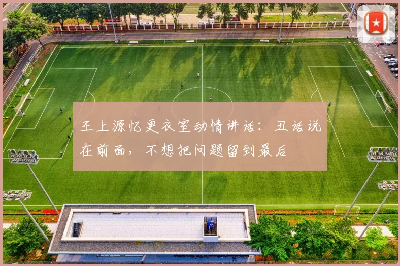 王上源忆更衣室动情讲话：丑话说在前面，不想把问题留到最后