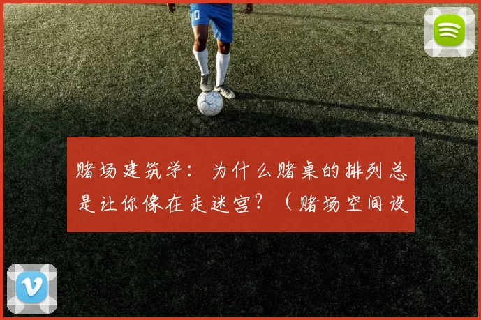 赌场建筑学：为什么赌桌的排列总是让你像在走迷宫？（赌场空间设计：赌桌布局为何让人仿佛置身迷宫？）