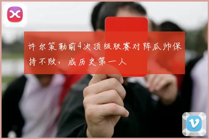 许尔策勒前4次顶级联赛对阵瓜帅保持不败，成历史第一人
