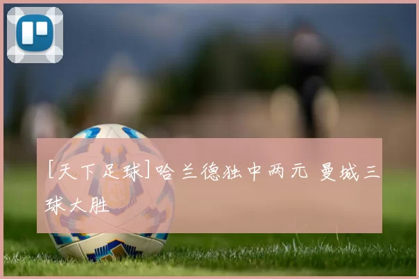 [天下足球]哈兰德独中两元 曼城三球大胜