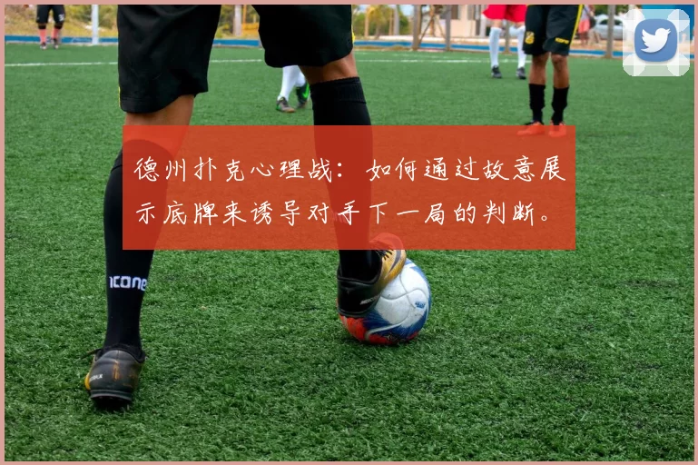 德州扑克心理战：如何通过故意展示底牌来诱导对手下一局的判断。（德州扑克心理博弈：刻意亮牌影响对手后续决策）