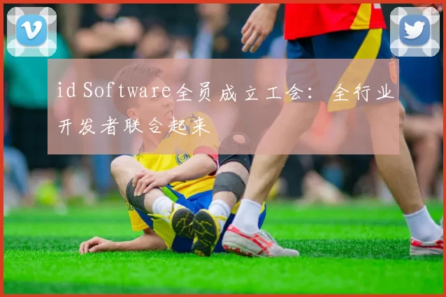 id Software全员成立工会：全行业开发者联合起来