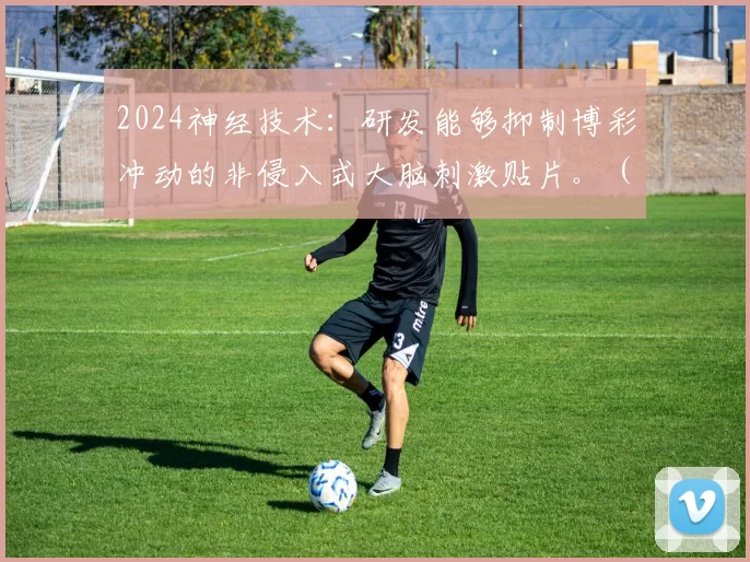 2024神经技术：研发能够抑制博彩冲动的非侵入式大脑刺激贴片。（2024年神经技术突破：开发可抑制赌博冲动的无创脑刺激贴片）