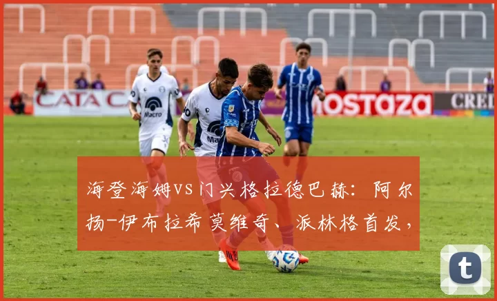 海登海姆vs门兴格拉德巴赫：阿尔扬-伊布拉希莫维奇、派林格首发，诺伊豪斯、尼科-埃尔维迪出战