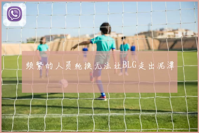 频繁的人员轮换无法让BLG走出泥潭