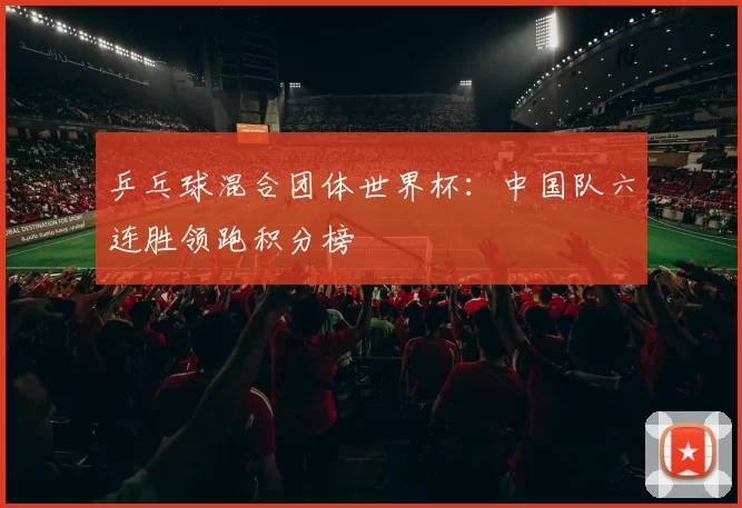 乒乓球混合团体世界杯：中国队六连胜领跑积分榜