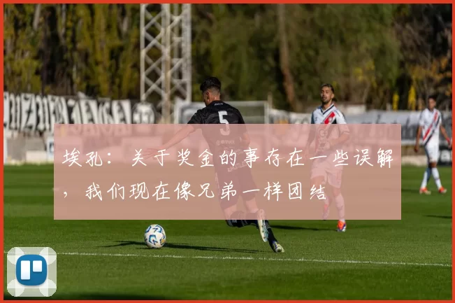 埃孔：关于奖金的事存在一些误解，我们现在像兄弟一样团结