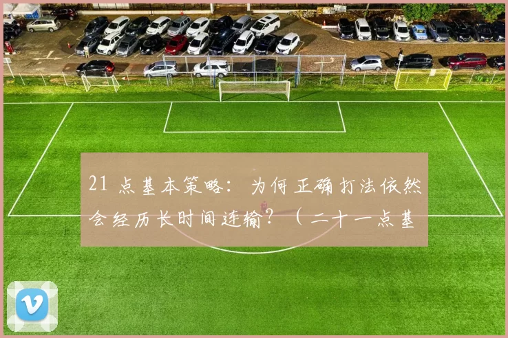 21 点基本策略：为何正确打法依然会经历长时间连输？（二十一点基本策略：为什么即便正确玩法也会遭遇长期连败？）