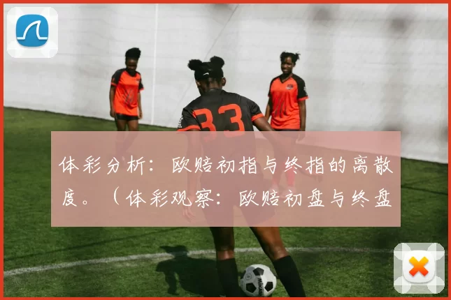 体彩分析：欧赔初指与终指的离散度。（体彩观察：欧赔初盘与终盘离散度解析）