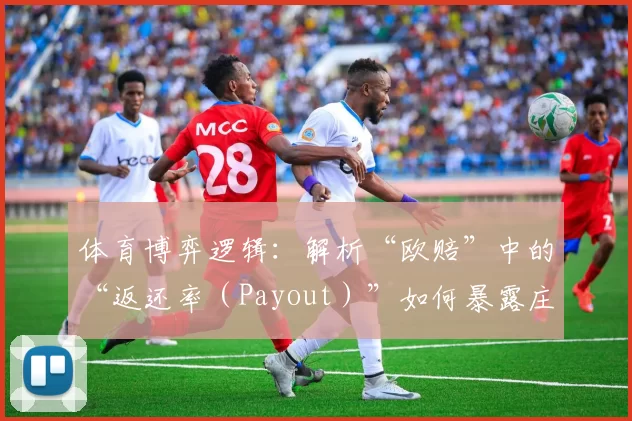 体育博弈逻辑：解析“欧赔”中的“返还率（Payout）”如何暴露庄家对冷门的真实防御。（解读体育博弈：欧赔返还率如何折射庄家对冷门的真实防线）