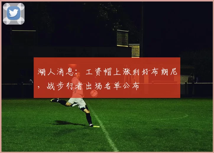 湖人消息：工资帽上涨利好布朗尼，战步行者出场名单公布