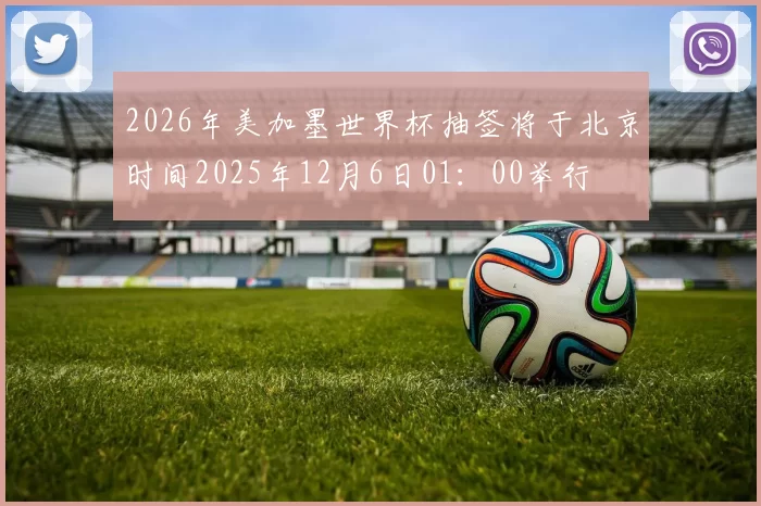 2026年美加墨世界杯抽签将于北京时间2025年12月6日01：00举行