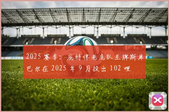 2025 赛季：底特律老虎队王牌斯库巴尔在 2025 年 9 月投出 102 哩火球