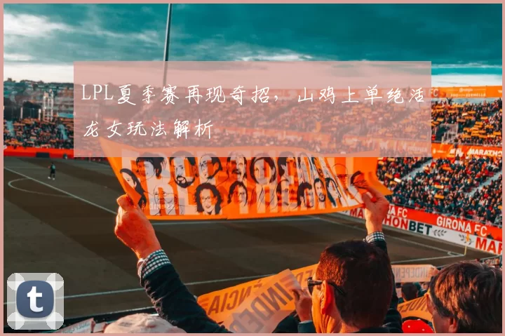 LPL夏季赛再现奇招，山鸡上单绝活龙女玩法解析