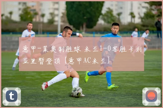 意甲-莱奥制胜球 米兰1-0客胜卡利亚里暂登顶 [意甲AC米兰]
