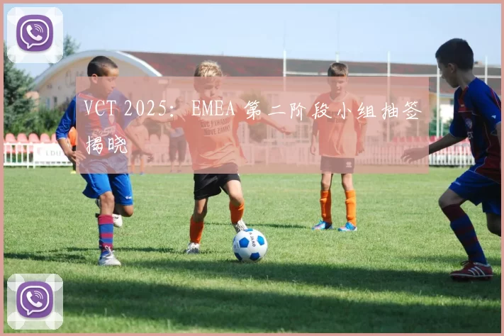 VCT 2025：EMEA 第二阶段小组抽签揭晓