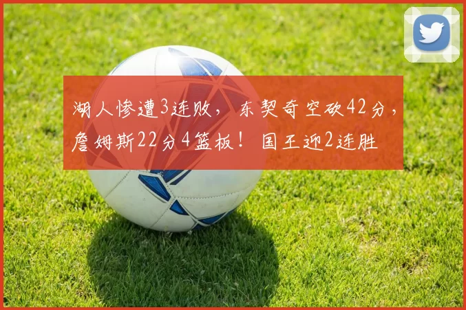 湖人惨遭3连败，东契奇空砍42分，詹姆斯22分4篮板！国王迎2连胜