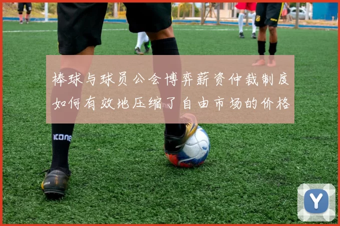 棒球与球员公会博弈薪资仲裁制度如何有效地压缩了自由市场的价格水分