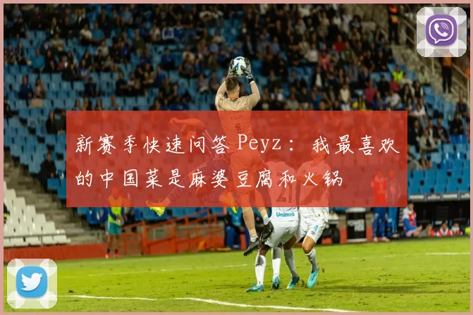 新赛季快速问答 Peyz ：我最喜欢的中国菜是麻婆豆腐和火锅