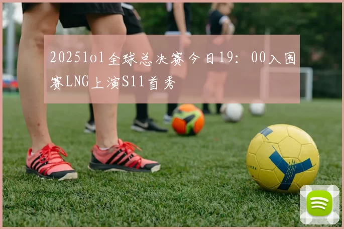 2025lol全球总决赛今日19：00入围赛LNG上演S11首秀