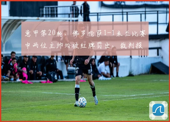 意甲第20轮，佛罗伦萨1-1米兰比赛中两位主帅均被红牌罚出，裁判报告已确认