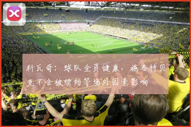 科瓦奇：球队全员健康，施洛特贝克不会被续约等场外因素影响