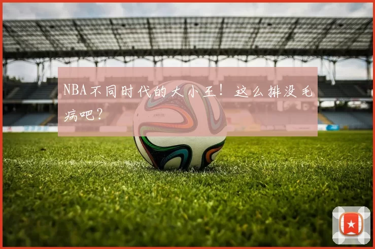 NBA不同时代的大小王！这么排没毛病吧？