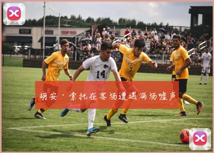 胡安·索托在客场遭遇满场嘘声