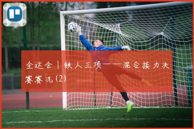 全运会丨铁人三项——混合接力决赛赛况(2)