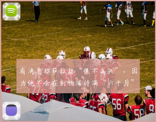 有消息称萨拉赫“很不高兴”，因为他不会在利物浦待满“六个月”。