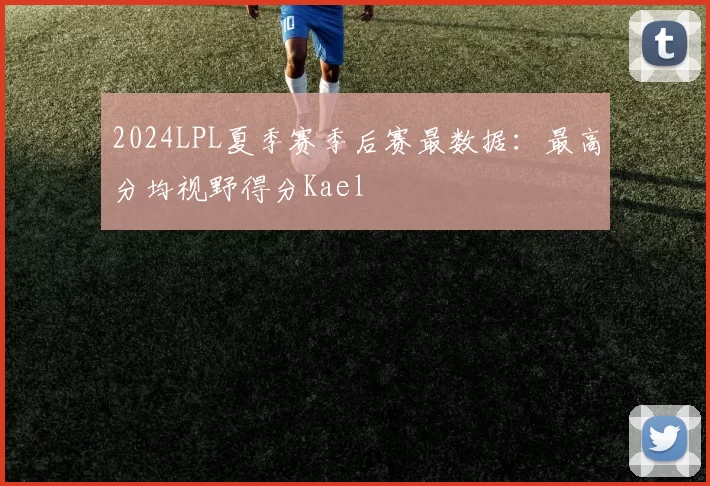2024LPL夏季赛季后赛最数据：最高分均视野得分Kael