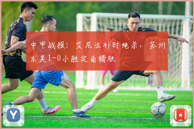 中甲战报：艾尼法补时绝杀，苏州东吴1-0小胜定南赣联