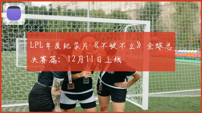 LPL年度纪录片《不破不立》全球总决赛篇：12月11日上线