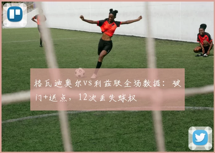 格瓦迪奥尔vs利兹联全场数据：破门+送点，12次丢失球权