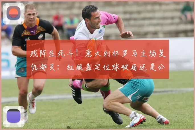 残阵生死斗！意大利杯罗马主场复仇都灵：红狼靠定位球破局还是公牛防反偷鸡？