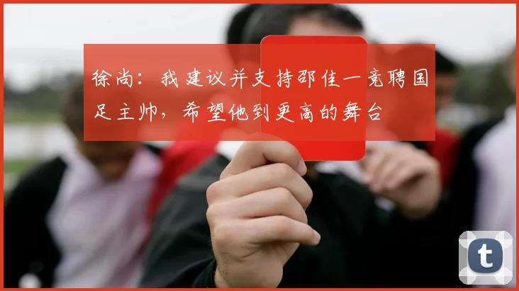 徐尚：我建议并支持邵佳一竞聘国足主帅，希望他到更高的舞台