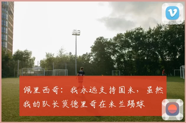 佩里西奇：我永远支持国米，虽然我的队长莫德里奇在米兰踢球