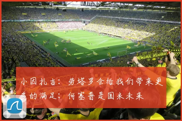 小因扎吉：劳塔罗会给我们带来更多的满足；何塞普是国米未来