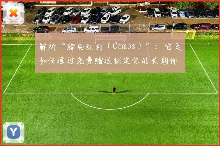 解析“赌场红利（Comps）”：它是如何通过免费赠送锁定你的长期价值的。（解密赌场赠品（Comps）：免费福利如何套牢你的长期价值）