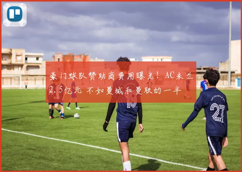 豪门球队赞助商费用曝光！AC米兰2.5亿元 不如曼城和曼联的一半