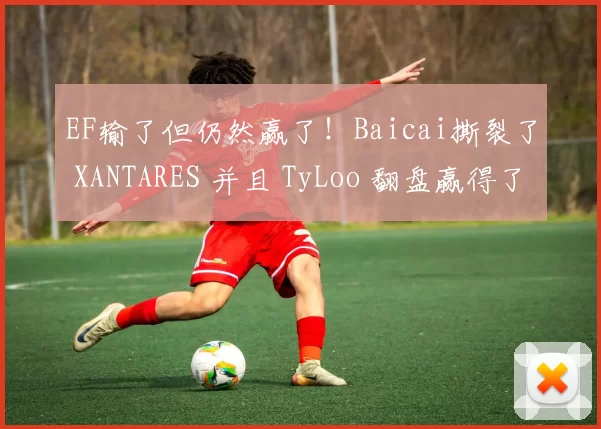 EF输了但仍然赢了！Baicai撕裂了 XANTARES 并且 TyLoo 翻盘赢得了加时赛，拿下了第一张图