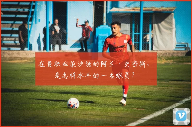 在曼联血染沙场的阿兰·史密斯，他是怎样水平的一名球员？