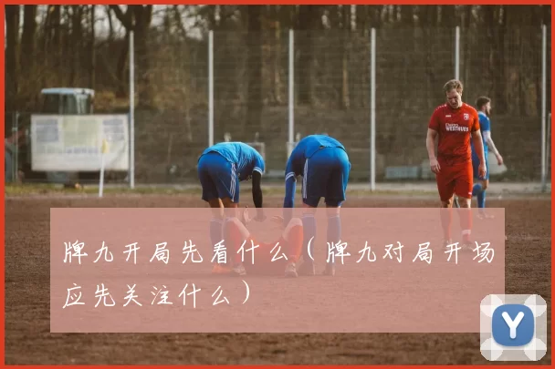 牌九开局先看什么（牌九对局开场应先关注什么）