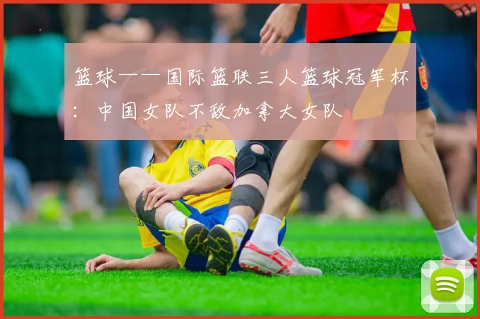 篮球——国际篮联三人篮球冠军杯：中国女队不敌加拿大女队