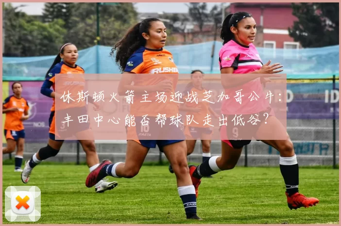 休斯顿火箭主场迎战芝加哥公牛：丰田中心能否帮球队走出低谷？