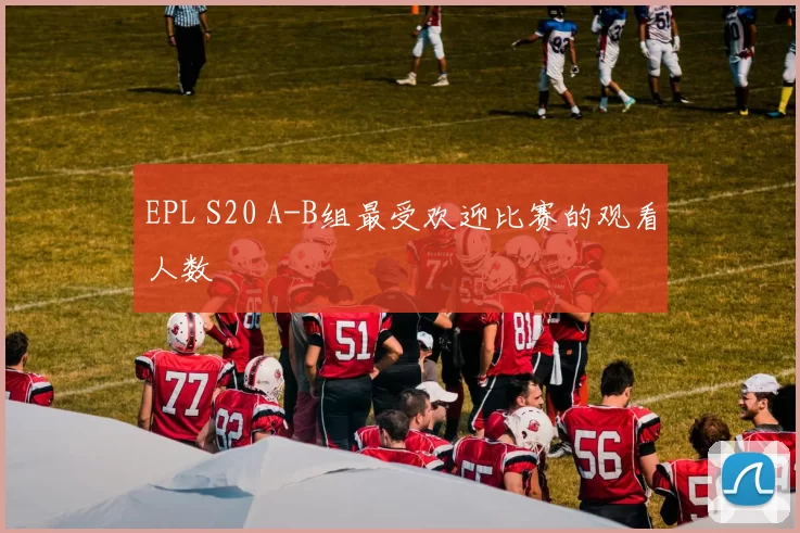EPL S20 A-B组最受欢迎比赛的观看人数