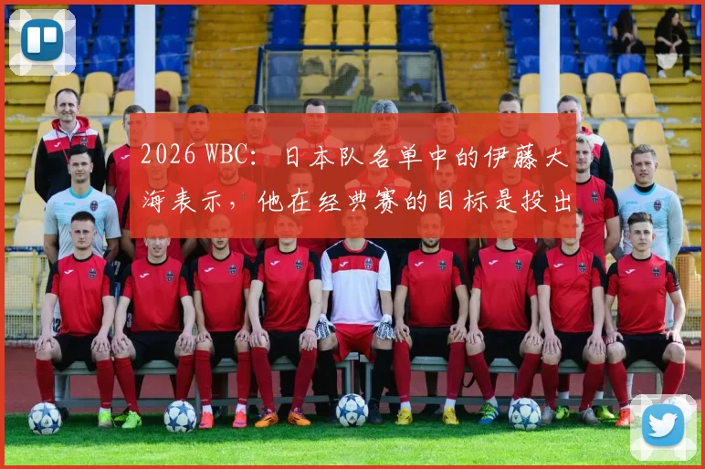 2026 WBC：日本队名单中的伊藤大海表示，他在经典赛的目标是投出一场无安打比赛