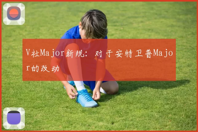 V社Major新规：对于安特卫普Major的改动