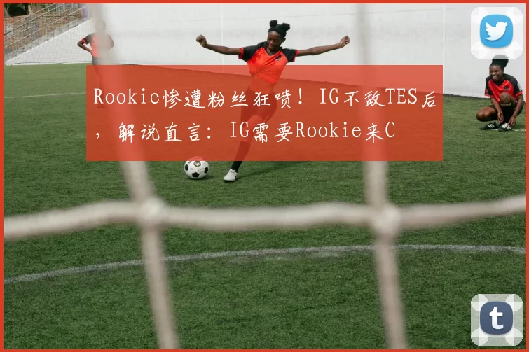 Rookie惨遭粉丝狂喷！IG不敌TES后，解说直言：IG需要Rookie来C