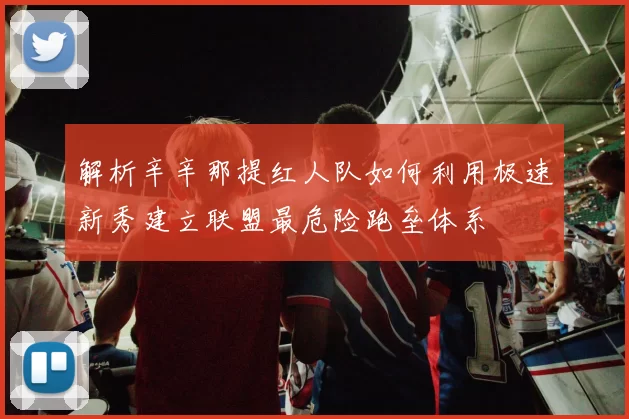 解析辛辛那提红人队如何利用极速新秀建立联盟最危险跑垒体系